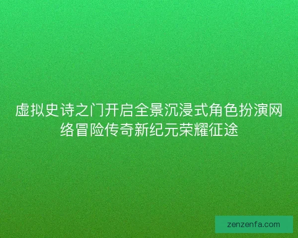 虚拟史诗之门开启全景沉浸式角色扮演网络冒险传奇新纪元荣耀征途