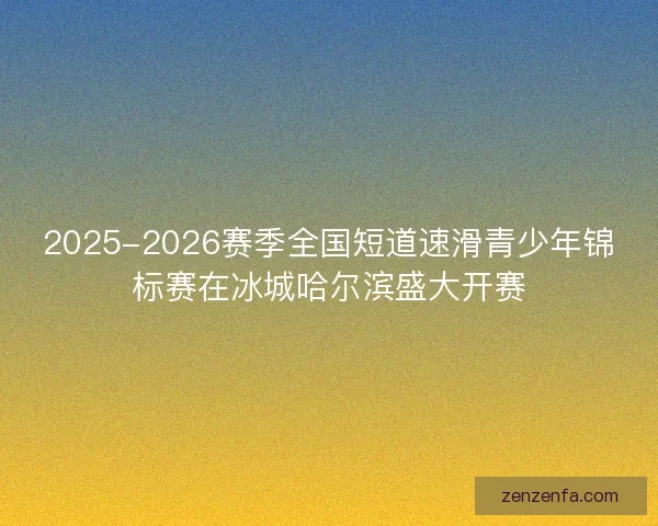 2025-2026赛季全国短道速滑青少年锦标赛在冰城哈尔滨盛大开赛