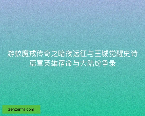 游蚊魔戒传奇之暗夜远征与王城觉醒史诗篇章英雄宿命与大陆纷争录