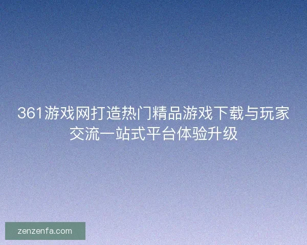 361游戏网打造热门精品游戏下载与玩家交流一站式平台体验升级