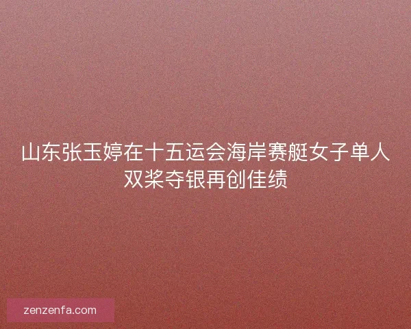 山东张玉婷在十五运会海岸赛艇女子单人双桨夺银再创佳绩